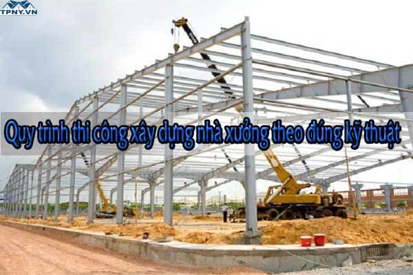 Quy trình thi công xây dựng nhà xưởng theo đúng kỹ thuật